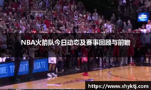 NBA火箭队今日动态及赛事回顾与前瞻
